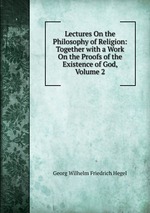 Lectures On the Philosophy of Religion: Together with a Work On the Proofs of the Existence of God, Volume 2