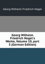 Georg Wilhelm Friedrich Hegel`s Werke, Volume 10, part 3 (German Edition)