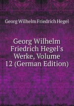 Georg Wilhelm Friedrich Hegel`s Werke, Volume 12 (German Edition)