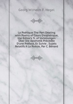 La Potique The Part Dealing with Poetry of Cours D`esthtique, the Editor`s Tr. of Vorlesungen ber Die Aesthetik Prcde D`une Prface, Et Suivie . Sujets Relatifs La Posie, Par C. Bnard