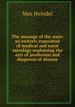 The message of the stars: an esoteric exposition of medical and natal astrology explaining the arts of prediction and diagnosis of disease