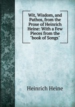 Wit, Wisdom, and Pathos, from the Prose of Heinrich Heine: With a Few Pieces from the "book of Songs"