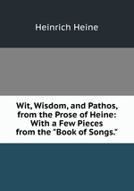 Wit, Wisdom, and Pathos, from the Prose of Heine: With a Few Pieces from the "Book of Songs."