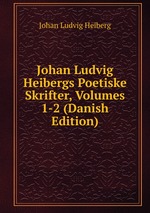 Johan Ludvig Heibergs Poetiske Skrifter, Volumes 1-2 (Danish Edition)