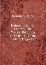 Heinrich Heine`s Smmtliche Werke: Bd. Buch Der Lieder ; Neue Lieder ; Tragdien