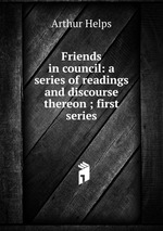 Friends in council: a series of readings and discourse thereon ; first series