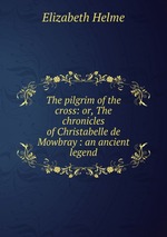 The pilgrim of the cross: or, The chronicles of Christabelle de Mowbray : an ancient legend