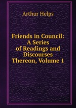 Friends in Council: A Series of Readings and Discourses Thereon, Volume 1