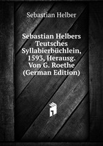 Sebastian Helbers Teutsches Syllabierbchlein, 1593, Herausg. Von G. Roethe (German Edition)