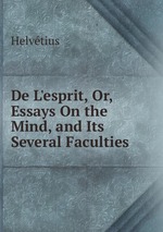 De L`esprit, Or, Essays On the Mind, and Its Several Faculties