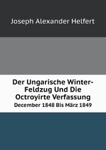 Der Ungarische Winter-Feldzug Und Die Octroyirte Verfassung. December 1848 Bis Mrz 1849