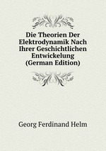 Die Theorien Der Elektrodynamik Nach Ihrer Geschichtlichen Entwickelung (German Edition)