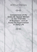 Companions of My Solitude: Essays Written in the Intervals of Business ; and an Essay On Organization in Daily Life