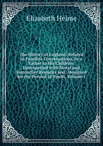 The History of England: Related in Familiar Conversations, by a Father to His Children: Interspersed with Moral and Instructive Remarks and . Designed for the Perusal of Youth, Volume 1