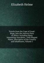Travels from the Cape of Good-Hope, Into the Interior Parts of Africa: Including Many Interesting Anecdotes ; with Elegant Plates, Descriptive of the Country and Inhabitants, Volume 1