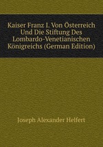 Kaiser Franz I. Von sterreich Und Die Stiftung Des Lombardo-Venetianischen Knigreichs (German Edition)