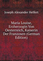 Maria Louise, Erzherzogin Von Oesterreich, Kaiserin Der Franzosen (German Edition)