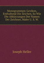 Monogrammen-Lexikon, Enthaltend Die Zeichen, So Wie Die Abkrzungen Der Namen Der Zeichner, Maler U. S. W