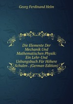 Die Elemente Der Mechanik Und Mathematischen Physik: Ein Lehr-Und Uebungsbuch Fr Hhere Schulen . (German Edition)