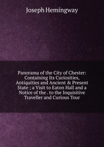Panorama of the City of Chester: Containing Its Curiosities, Antiquities and Ancient & Present State ; a Visit to Eaton Hall and a Notice of the . to the Inquisitive Traveller and Curious Tour