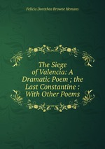 The Siege of Valencia: A Dramatic Poem ; the Last Constantine : With Other Poems