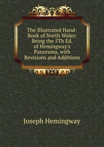The Illustrated Hand-Book of North Wales: Being the 5Th Ed. of Hemingway`s Panorama, with Revisions and Additions
