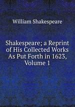 Shakespeare; a Reprint of His Collected Works As Put Forth in 1623, Volume 1