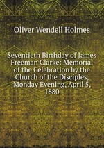 Seventieth Birthday of James Freeman Clarke: Memorial of the Celebration by the Church of the Disciples, Monday Evening, April 5, 1880