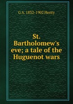 St. Bartholomew`s eve; a tale of the Huguenot wars