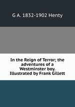 In the Reign of Terror; the adventures of a Westminster boy. Illustrated by Frank Gillett
