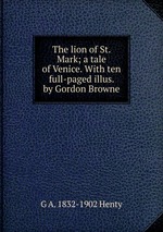 The lion of St. Mark; a tale of Venice. With ten full-paged illus. by Gordon Browne