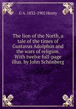 The lion of the North, a tale of the times of Gustavus Adolphus and the wars of religion. With twelve full-page illus. by John Schnberg