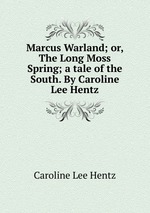 Marcus Warland; or, The Long Moss Spring; a tale of the South. By Caroline Lee Hentz