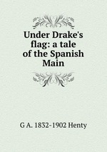 Under Drake`s flag: a tale of the Spanish Main