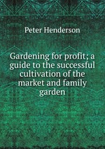 Gardening for profit; a guide to the successful cultivation of the market and family garden