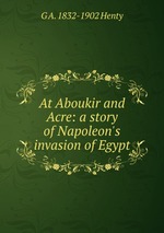 At Aboukir and Acre: a story of Napoleon`s invasion of Egypt