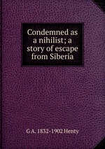 Condemned as a nihilist; a story of escape from Siberia