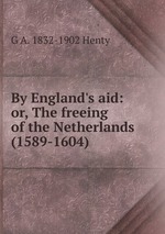By England`s aid: or, The freeing of the Netherlands (1589-1604)