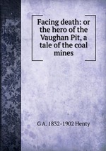 Facing death: or the hero of the Vaughan Pit, a tale of the coal mines