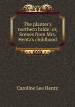 The planter`s northern bride: or, Scenes from Mrs. Hentz`s childhood
