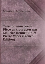 Tais-toi, mon coeur Pice en trois actes par Maurice Hennequin & Pierre Veber (French Edition)