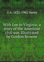 With Lee in Virginia; a story of the American civil war. Illustrated by Gordon Browne