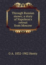 Through Russian snows; a story of Napoleon`s retreat from Moscow