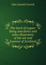 The laird of Logan: being anecdotes and tales illustrative of the wit and humour of Scotland