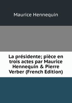 La prsidente; pice en trois actes par Maurice Hennequin & Pierre Verber (French Edition)