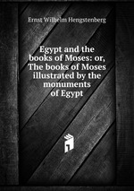 Egypt and the books of Moses: or, The books of Moses illustrated by the monuments of Egypt
