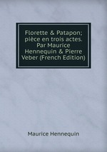 Florette & Patapon; pice en trois actes. Par Maurice Hennequin & Pierre Veber (French Edition)