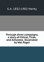 Through three campaigns, a story of Chitral, Tirah, and Ashantee. Illustrated by Wal Paget