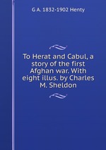 To Herat and Cabul, a story of the first Afghan war. With eight illus. by Charles M. Sheldon