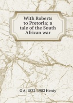 With Roberts to Pretoria; a tale of the South African war